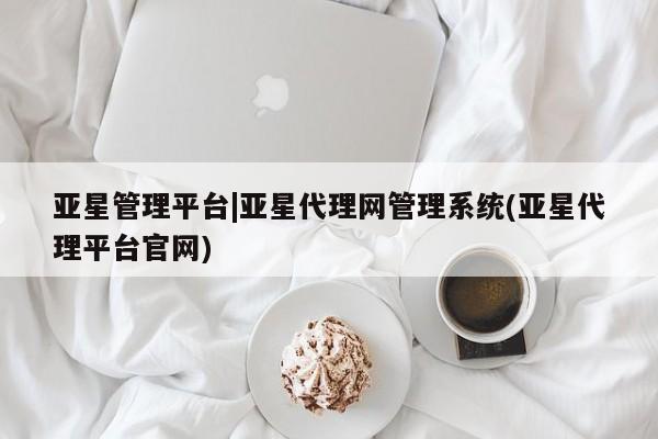 亚星官网 亚星会员平台亚星管理平台|亚星代理网管理系统(亚星代理平台官网)