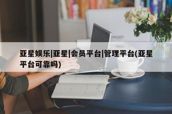 亚星官网 亚星会员平台亚星娱乐|亚星|会员平台|管理平台(亚星平台可靠吗)