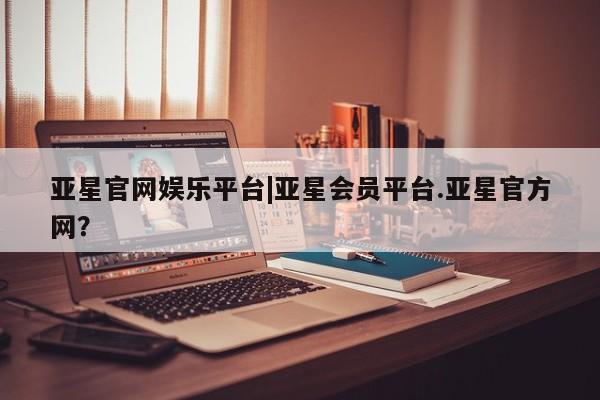 亚星官网 亚星会员平台亚星官网娱乐平台|亚星会员平台.亚星官方网？