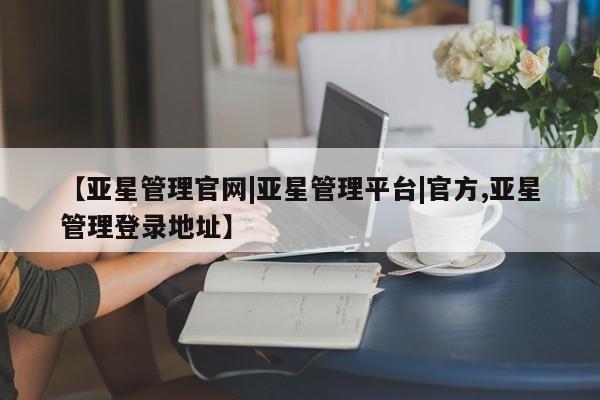 亚星官网 亚星会员平台【亚星管理官网|亚星管理平台|官方,亚星管理登录地址】
