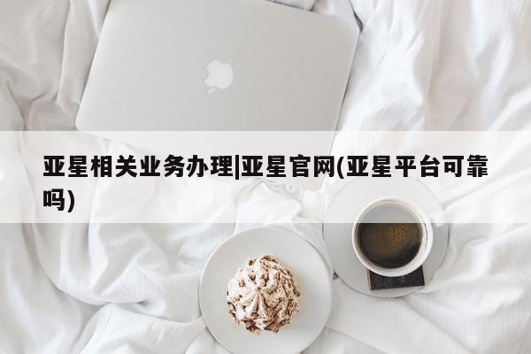 亚星官网 亚星会员平台亚星相关业务办理|亚星官网(亚星平台可靠吗)
