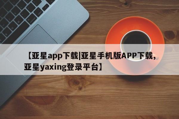 亚星官网 亚星会员平台【亚星app下载|亚星手机版APP下载,亚星yaxing登录平台】