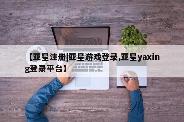 亚星官网 亚星会员平台【亚星注册|亚星游戏登录,亚星yaxing登录平台】