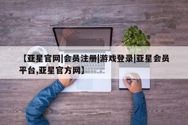亚星官网 亚星会员平台【亚星官网|会员注册|游戏登录|亚星会员平台,亚星官方网】