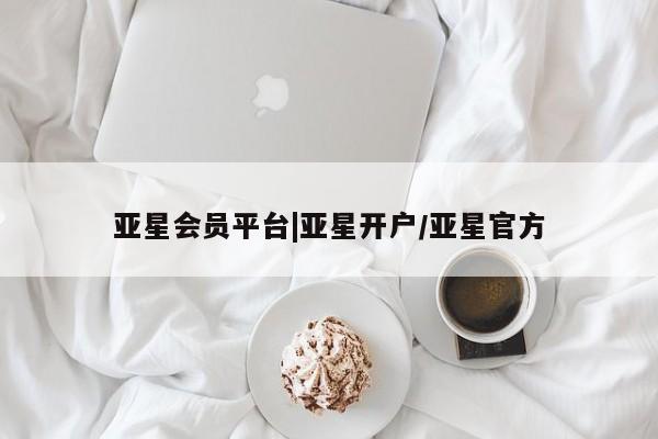 亚星官网 亚星会员平台亚星会员平台|亚星开户/亚星官方