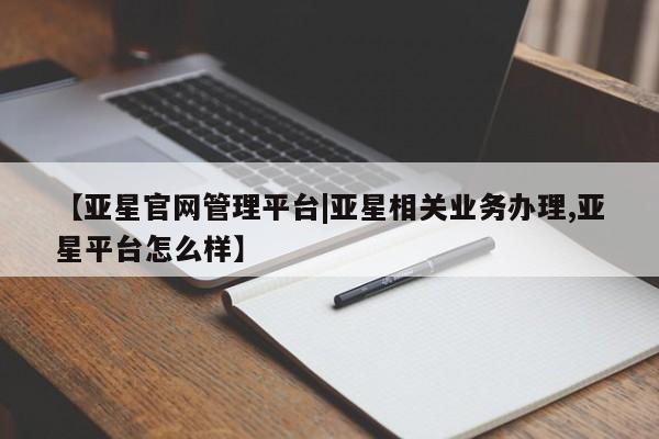 亚星官网 亚星会员平台【亚星官网管理平台|亚星相关业务办理,亚星平台怎么样】