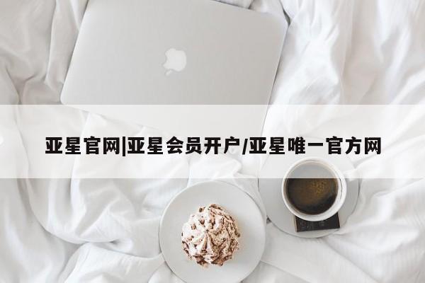 亚星官网 亚星会员平台亚星官网|亚星会员开户/亚星唯一官方网
