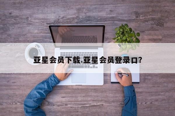 亚星官网 亚星会员平台亚星会员下载.亚星会员登录口？