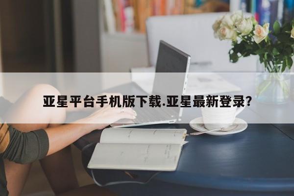 亚星官网 亚星会员平台亚星平台手机版下载.亚星最新登录？