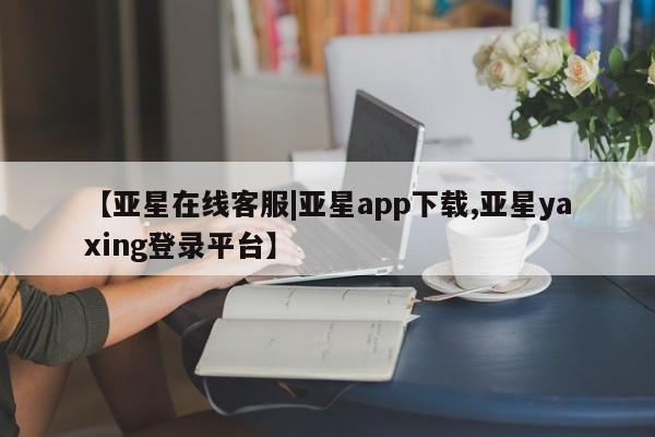亚星官网 亚星会员平台【亚星在线客服|亚星app下载,亚星yaxing登录平台】