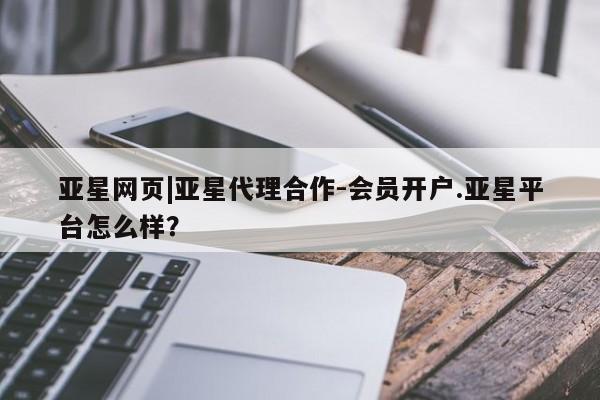 亚星官网 亚星会员平台亚星网页|亚星代理合作-会员开户.亚星平台怎么样？