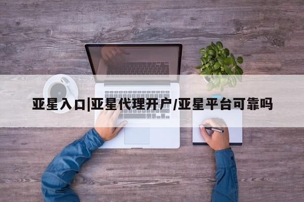 亚星官网 亚星会员平台亚星入口|亚星代理开户/亚星平台可靠吗