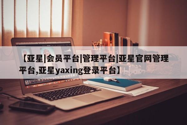 亚星官网 亚星会员平台【亚星|会员平台|管理平台|亚星官网管理平台,亚星yaxing登录平台】