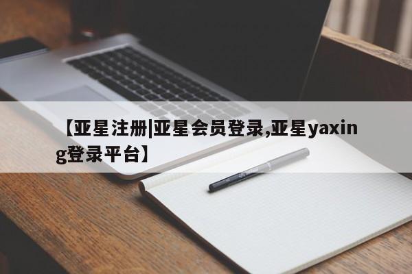 亚星官网 亚星会员平台【亚星注册|亚星会员登录,亚星yaxing登录平台】
