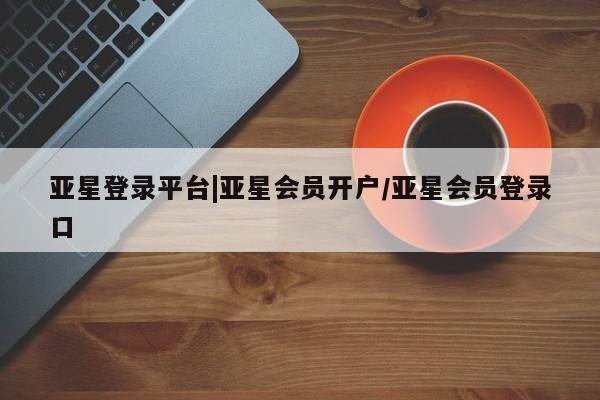 亚星官网 亚星会员平台亚星登录平台|亚星会员开户/亚星会员登录口