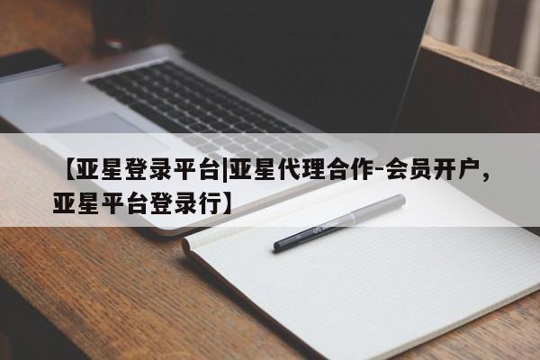 亚星官网 亚星会员平台【亚星登录平台|亚星代理合作-会员开户,亚星平台登录行】
