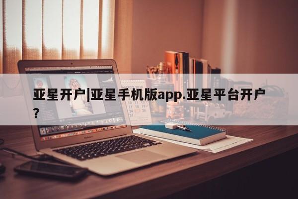 亚星官网 亚星会员平台亚星开户|亚星手机版app.亚星平台开户？