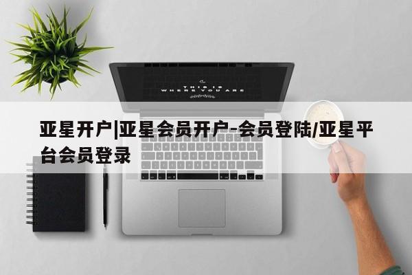 亚星官网 亚星会员平台亚星开户|亚星会员开户-会员登陆/亚星平台会员登录