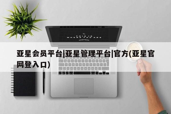 亚星官网 亚星会员平台亚星会员平台|亚星管理平台|官方(亚星官网登入口)