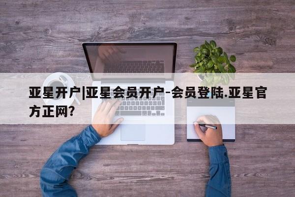 亚星官网 亚星会员平台亚星开户|亚星会员开户-会员登陆.亚星官方正网？