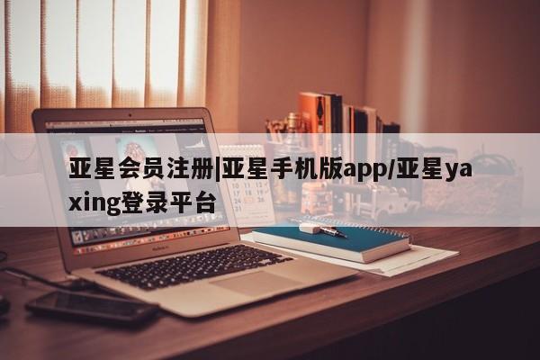 亚星官网 亚星会员平台|亚星手机版app/亚星yaxing登录平台