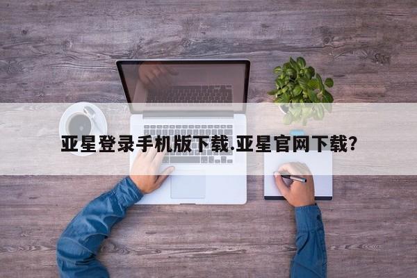 亚星官网 亚星会员平台亚星登录手机版下载.亚星官网下载？