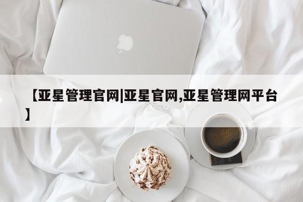 亚星官网 亚星会员平台【亚星管理官网|亚星官网,亚星管理网平台】