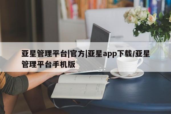 亚星官网 亚星会员平台亚星管理平台|官方|亚星app下载/亚星管理平台手机版