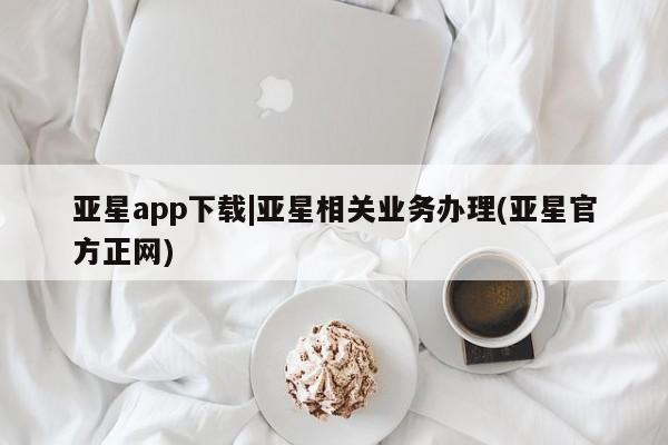 亚星官网 亚星会员平台亚星app下载|亚星相关业务办理(亚星官方正网)