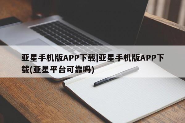 亚星官网 亚星会员平台亚星手机版APP下载|亚星手机版APP下载(亚星平台可靠吗)