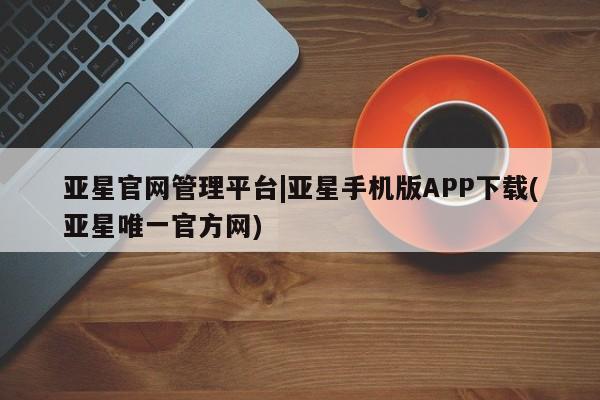 亚星官网 亚星会员平台亚星官网管理平台|亚星手机版APP下载(亚星唯一官方网)