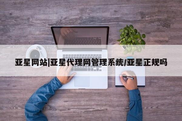 亚星官网 亚星会员平台亚星网站|亚星代理网管理系统/亚星正规吗