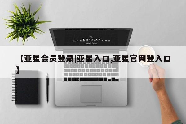 亚星官网 亚星会员平台【亚星会员登录|亚星入口,亚星官网登入口】