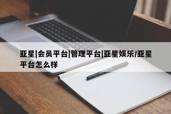 亚星官网 亚星会员平台亚星|会员平台|管理平台|亚星娱乐/亚星平台怎么样