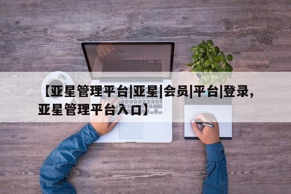 亚星官网 亚星会员平台【亚星管理平台|亚星|会员|平台|登录,亚星管理平台入口】