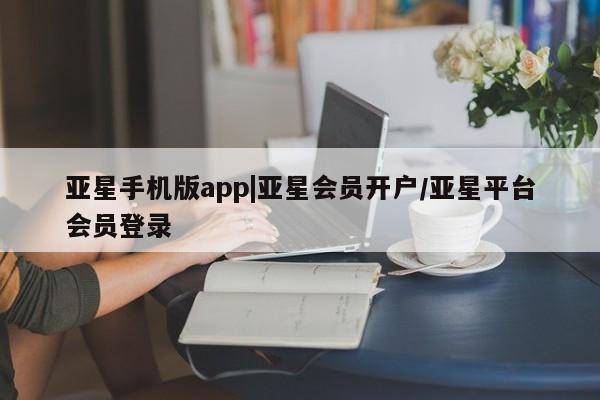 亚星官网 亚星会员平台亚星手机版app|亚星会员开户/亚星平台会员登录