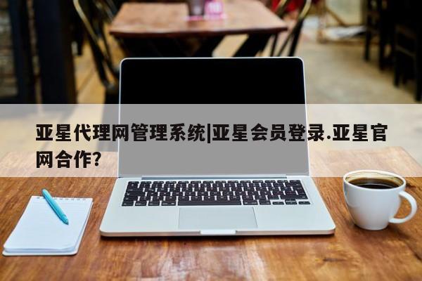 亚星官网 亚星会员平台亚星代理网管理系统|亚星会员登录.亚星官网合作？