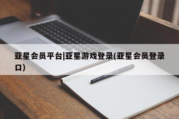 亚星官网 亚星会员平台亚星会员平台|亚星游戏登录(亚星会员登录口)