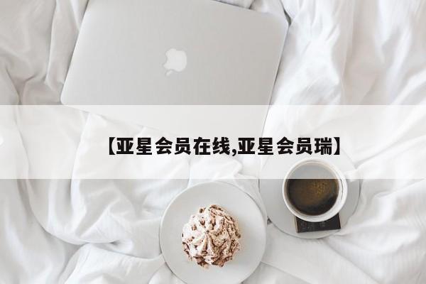 亚星官网 亚星会员平台【亚星会员在线,亚星会员瑞】