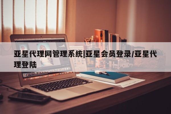 亚星官网 亚星会员平台亚星代理网管理系统|亚星会员登录/亚星代理登陆