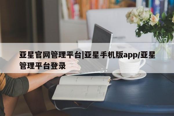 亚星官网 亚星会员平台亚星官网管理平台|亚星手机版app/亚星管理平台登录