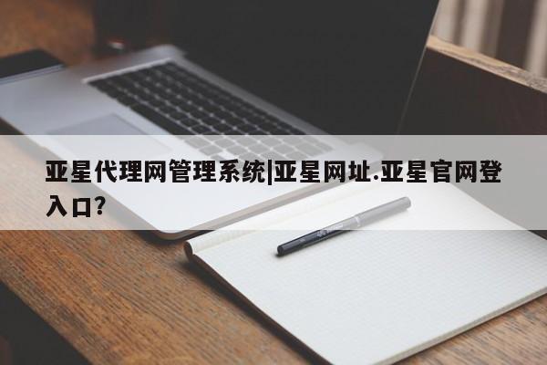 亚星官网 亚星会员平台亚星代理网管理系统|亚星网址.亚星官网登入口？