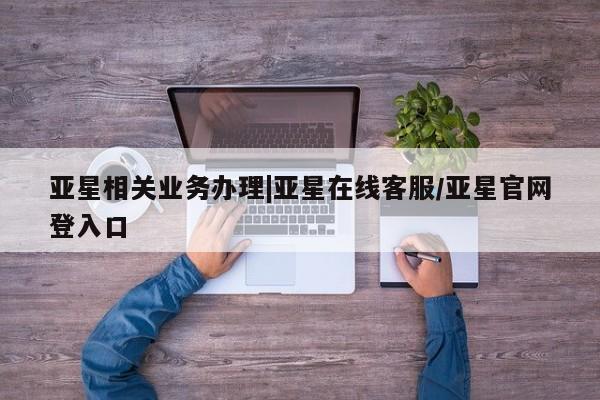 亚星官网 亚星会员平台亚星相关业务办理|亚星在线客服/亚星官网登入口