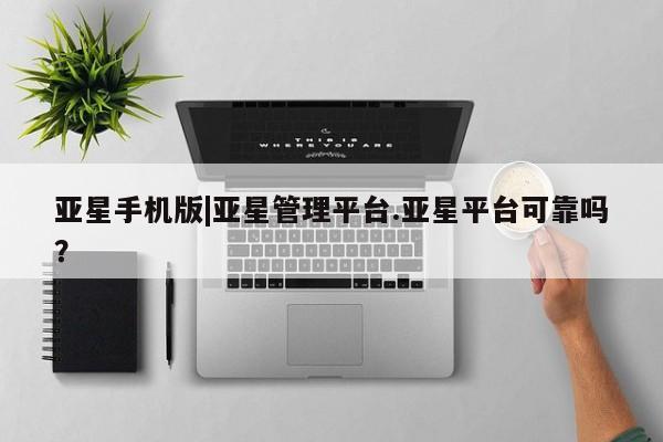 亚星官网 亚星会员平台亚星手机版|亚星管理平台.亚星平台可靠吗？