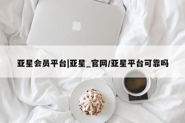 亚星官网 亚星会员平台亚星会员平台|亚星_官网/亚星平台可靠吗