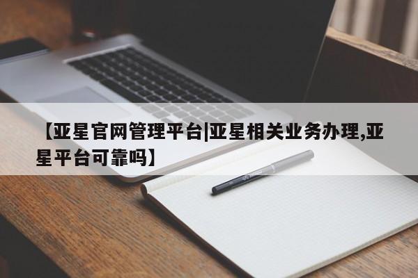 亚星官网 亚星会员平台【亚星官网管理平台|亚星相关业务办理,亚星平台可靠吗】