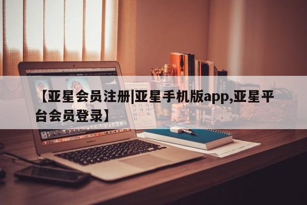 亚星官网 亚星会员平台【亚星会员注册|亚星手机版app,亚星平台会员登录】