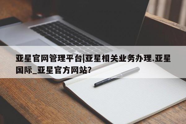 亚星官网 亚星会员平台亚星官网管理平台|亚星相关业务办理.亚星国际_亚星官方网站？