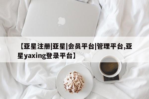 亚星官网 亚星会员平台【亚星注册|亚星|会员平台|管理平台,亚星yaxing登录平台】