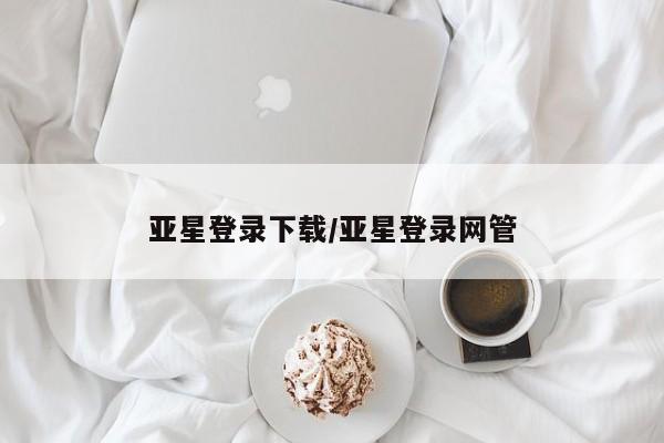 亚星官网 亚星会员平台亚星登录下载/亚星登录网管